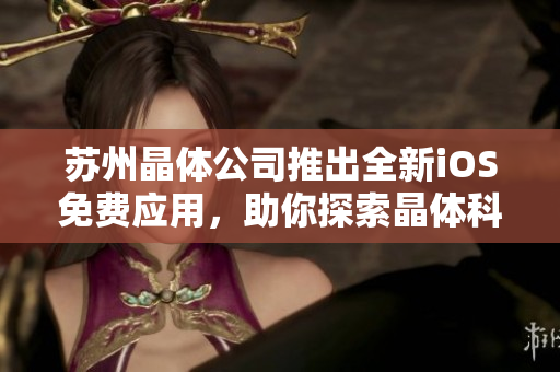 蘇州晶體公司推出全新iOS免費應(yīng)用，助你探索晶體科技世界