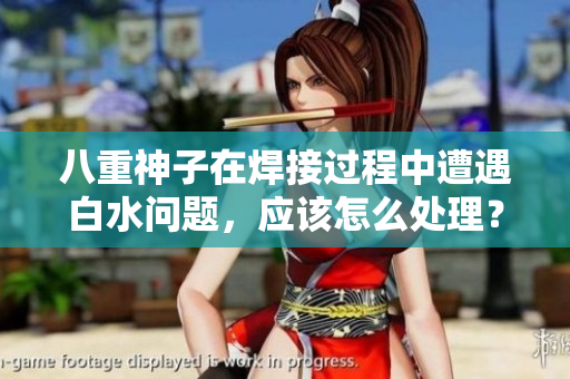 八重神子在焊接過程中遭遇白水問題，應(yīng)該怎么處理？