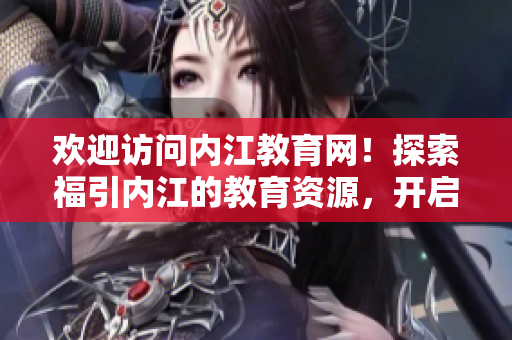 歡迎訪問內江教育網！探索福引內江的教育資源，開啟你的學習之旅