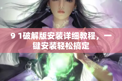 9 1破解版安裝詳細(xì)教程，一鍵安裝輕松搞定