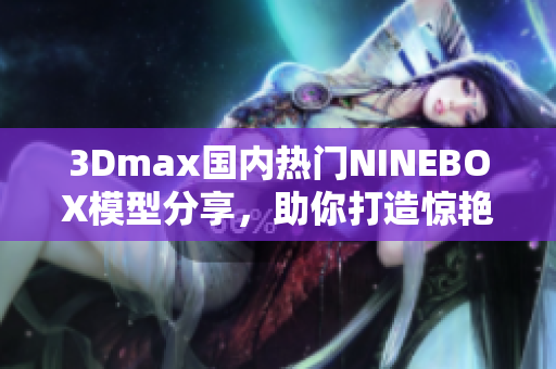 3Dmax國內(nèi)熱門NINEBOX模型分享，助你打造驚艷亞洲場(chǎng)景