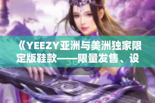 《YEEZY亞洲與美洲獨家限定版鞋款——限量發(fā)售、設(shè)計特色解析》