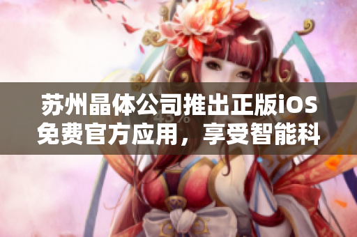 蘇州晶體公司推出正版iOS免費官方應(yīng)用，享受智能科技樂趣