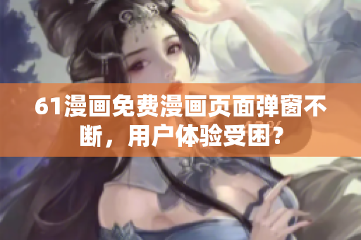 61漫畫免費漫畫頁面彈窗不斷，用戶體驗受困？