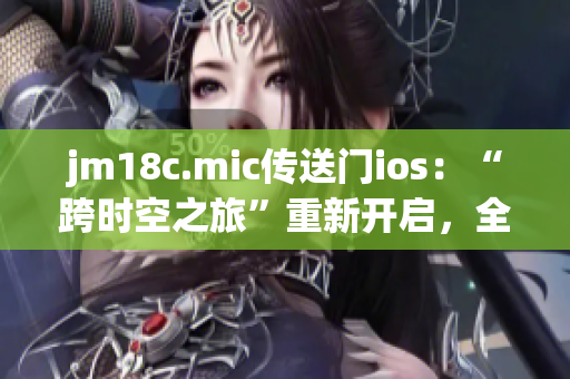 jm18c.mic傳送門ios：“跨時空之旅”重新開啟，全新體驗等你探秘