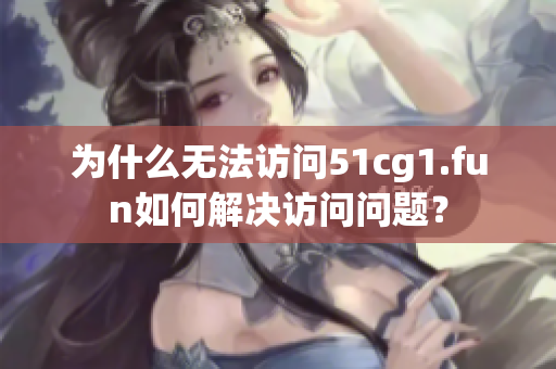 為什么無法訪問51cg1.fun如何解決訪問問題？