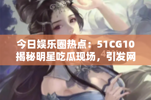 今日娛樂圈熱點(diǎn)：51CG10揭秘明星吃瓜現(xiàn)場，引發(fā)網(wǎng)友熱議