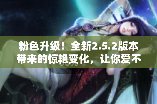 粉色升級(jí)！全新2.5.2版本帶來的驚艷變化，讓你愛不釋手