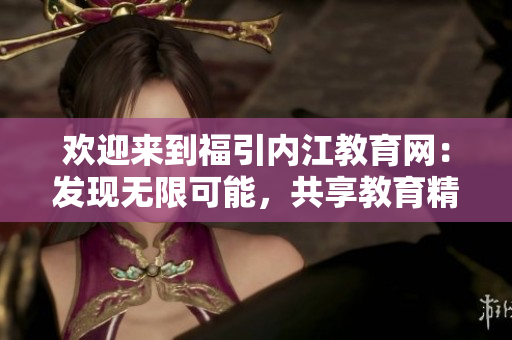 歡迎來到福引內(nèi)江教育網(wǎng)：發(fā)現(xiàn)無限可能，共享教育精彩！