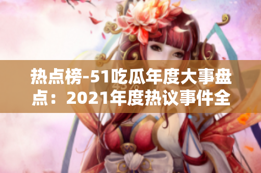 熱點(diǎn)榜-51吃瓜年度大事盤點(diǎn)：2021年度熱議事件全紀(jì)錄