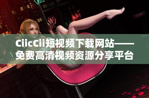 CiicCii短視頻下載網(wǎng)站——免費高清視頻資源分享平臺