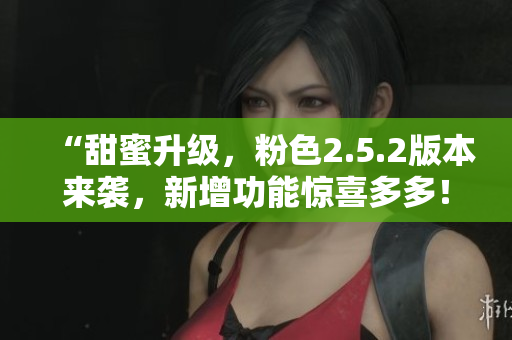 “甜蜜升級(jí)，粉色2.5.2版本來襲，新增功能驚喜多多！”