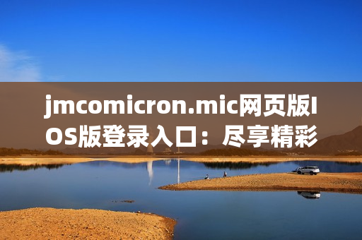 jmcomicron.mic網(wǎng)頁(yè)版IOS版登錄入口：盡享精彩漫畫世界