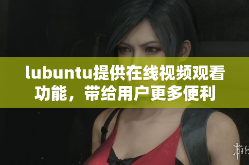 lubuntu提供在線視頻觀看功能，帶給用戶更多便利