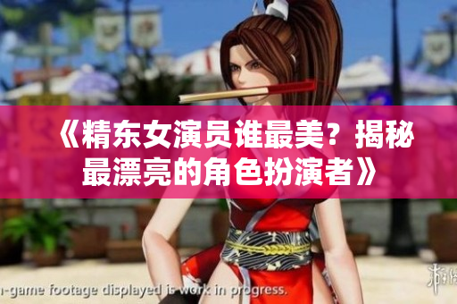 《精東女演員誰最美？揭秘最漂亮的角色扮演者》