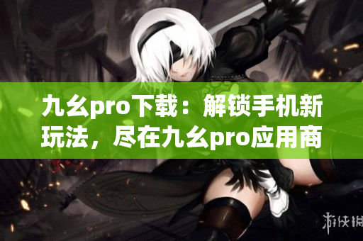 九幺pro下載：解鎖手機(jī)新玩法，盡在九幺pro應(yīng)用商店