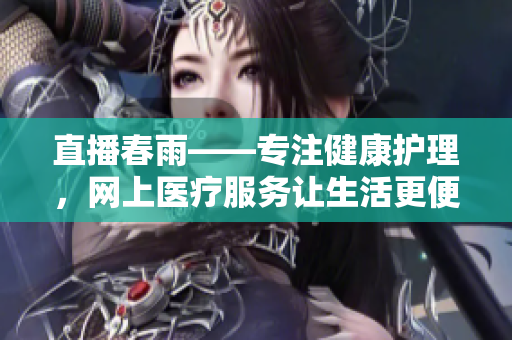 直播春雨——專注健康護理，網(wǎng)上醫(yī)療服務讓生活更便捷