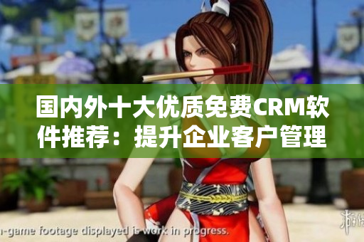 國(guó)內(nèi)外十大優(yōu)質(zhì)免費(fèi)CRM軟件推薦：提升企業(yè)客戶管理效率的最佳選擇