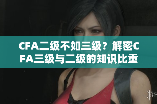 CFA二級不如三級？解密CFA三級與二級的知識比重