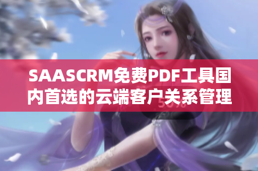 SAASCRM免費PDF工具國內(nèi)首選的云端客戶關(guān)系管理軟件【詳細介紹】