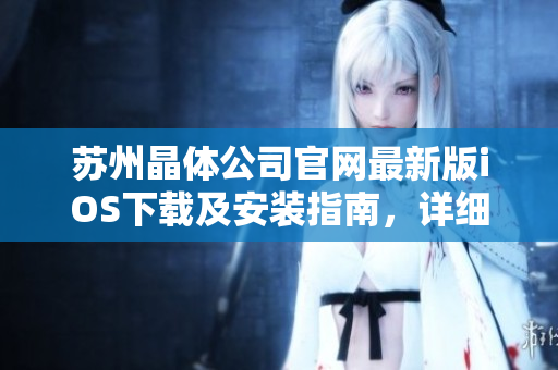 蘇州晶體公司官網(wǎng)最新版iOS下載及安裝指南，詳細(xì)步驟全解析