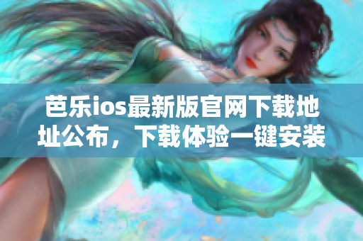 芭樂ios最新版官網(wǎng)下載地址公布，下載體驗(yàn)一鍵安裝