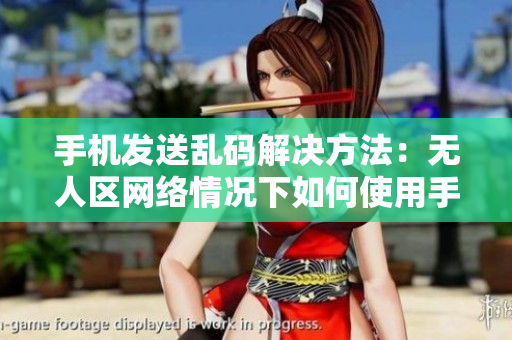 手機發(fā)送亂碼解決方法：無人區(qū)網(wǎng)絡情況下如何使用手機正常發(fā)送消息