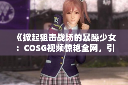 《掀起狙擊戰(zhàn)場的暴躁少女：COSG視頻驚艷全網(wǎng)，引爆熱議》