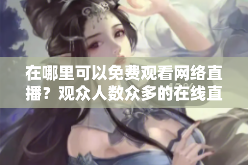 在哪里可以免費(fèi)觀看網(wǎng)絡(luò)直播？觀眾人數(shù)眾多的在線直播網(wǎng)站