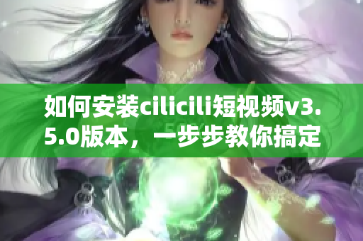 如何安裝cilicili短視頻v3.5.0版本，一步步教你搞定