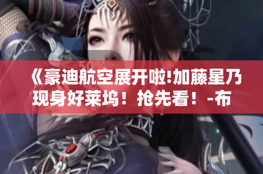 《豪迪航空展開啦!加藤星乃現(xiàn)身好萊塢！搶先看！-布丁漫畫官網(wǎng)》