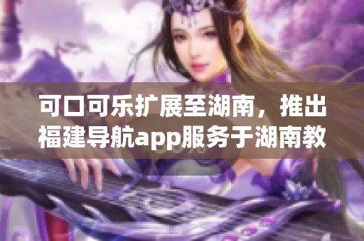 可口可樂擴展至湖南，推出福建導航app服務于湖南教育