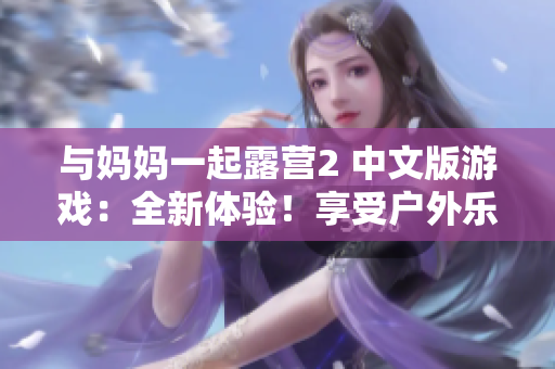 與媽媽一起露營2 中文版游戲：全新體驗！享受戶外樂趣，探索自然之美
