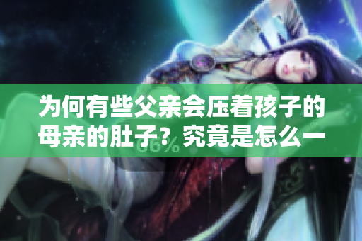 為何有些父親會壓著孩子的母親的肚子？究竟是怎么一回事？