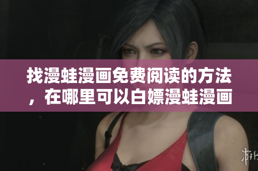 找漫蛙漫畫免費(fèi)閱讀的方法，在哪里可以白嫖漫蛙漫畫？