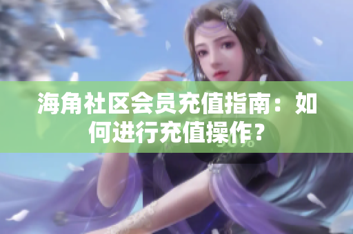 海角社區(qū)會員充值指南：如何進行充值操作？