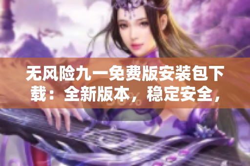 無風(fēng)險九一免費(fèi)版安裝包下載：全新版本，穩(wěn)定安全，免費(fèi)獲?。? title=