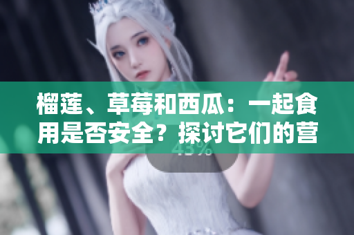榴蓮、草莓和西瓜：一起食用是否安全？探討它們的營養(yǎng)和相互作用