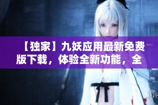 【獨家】九妖應用最新免費版下載，體驗全新功能，全面升級！