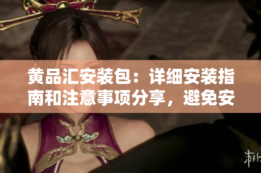 黃品匯安裝包：詳細(xì)安裝指南和注意事項(xiàng)分享，避免安裝常見錯誤
