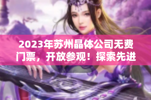 2023年蘇州晶體公司無費門票，開放參觀！探索先進科技，感受精彩科普之旅