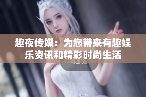 趣夜傳媒：為您帶來有趣娛樂資訊和精彩時(shí)尚生活