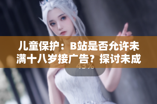 兒童保護：B站是否允許未滿十八歲接廣告？探討未成年人在B站的廣告接受政策