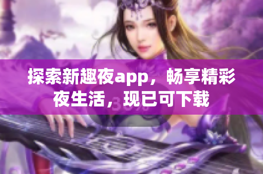 探索新趣夜app，暢享精彩夜生活，現(xiàn)已可下載