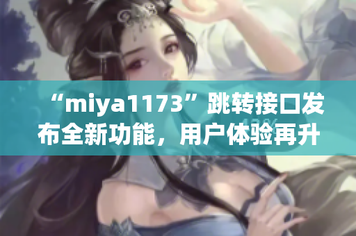 “miya1173”跳轉(zhuǎn)接口發(fā)布全新功能，用戶體驗(yàn)再升級