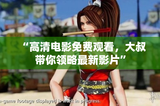 “高清電影免費(fèi)觀看，大叔帶你領(lǐng)略最新影片”