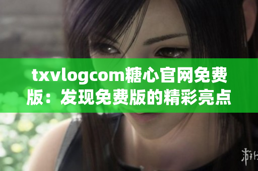 txvlogcom糖心官網(wǎng)免費版：發(fā)現(xiàn)免費版的精彩亮點