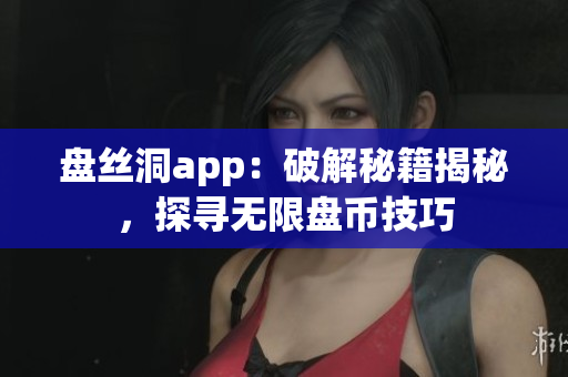 盤絲洞app：破解秘籍揭秘，探尋無限盤幣技巧