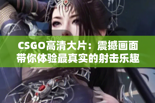 CSGO高清大片：震撼畫面帶你體驗(yàn)最真實(shí)的射擊樂趣