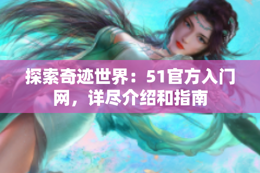 探索奇跡世界：51官方入門(mén)網(wǎng)，詳盡介紹和指南